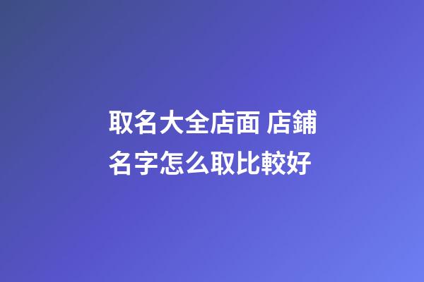 取名大全店面 店鋪名字怎么取比較好-第1張-店鋪起名-玄機派